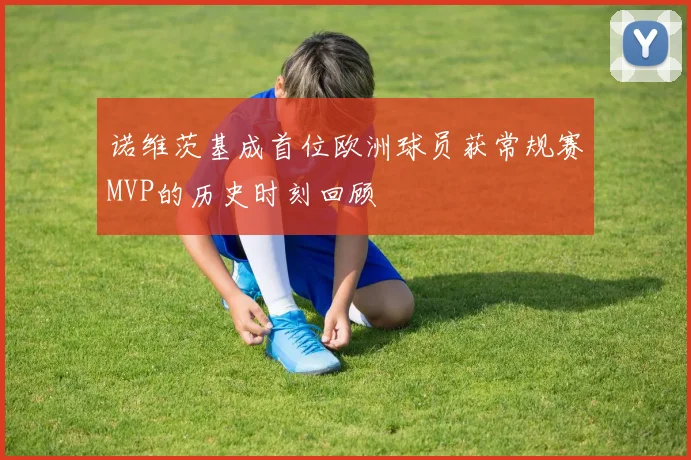 诺维茨基成首位欧洲球员获常规赛MVP的历史时刻回顾