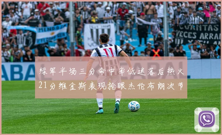 绿军半场三分命中率低迷落后热火21分维金斯表现抢眼杰伦布朗次节独得15分