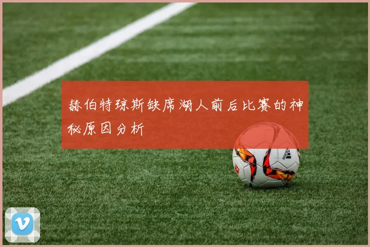 赫伯特琼斯缺席湖人前后比赛的神秘原因分析