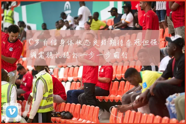 C罗自信身体状态良好期待夺冠但强调需稳扎稳打一步一步前行