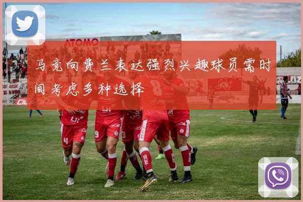 马竞向费兰表达强烈兴趣球员需时间考虑多种选择