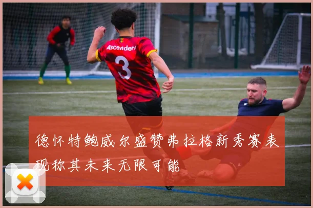 德怀特鲍威尔盛赞弗拉格新秀赛表现称其未来无限可能