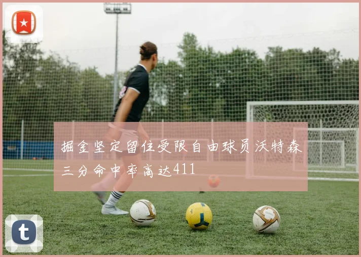 掘金坚定留住受限自由球员沃特森三分命中率高达411