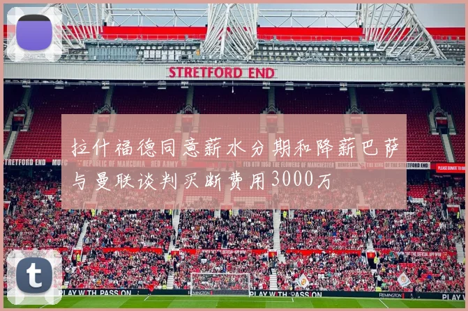 拉什福德同意薪水分期和降薪巴萨与曼联谈判买断费用3000万