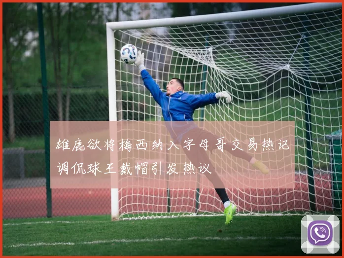 雄鹿欲将梅西纳入字母哥交易热记调侃球王戴帽引发热议