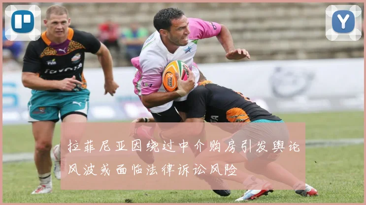 拉菲尼亚因绕过中介购房引发舆论风波或面临法律诉讼风险