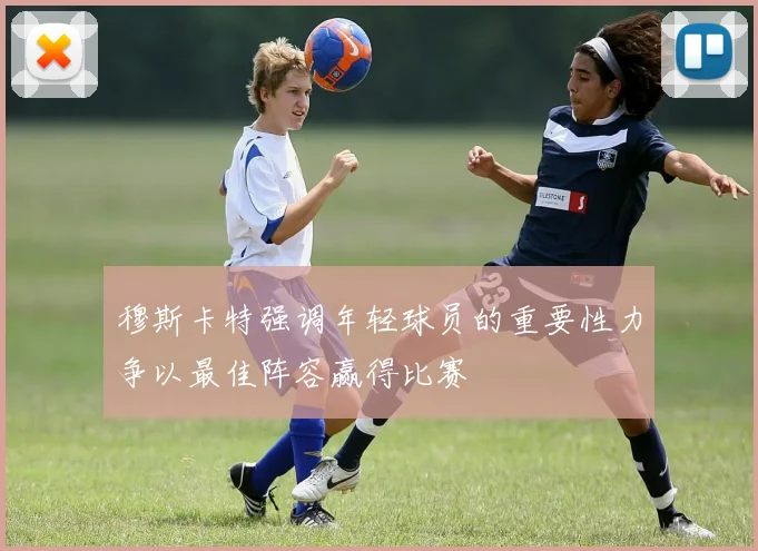 穆斯卡特强调年轻球员的重要性力争以最佳阵容赢得比赛