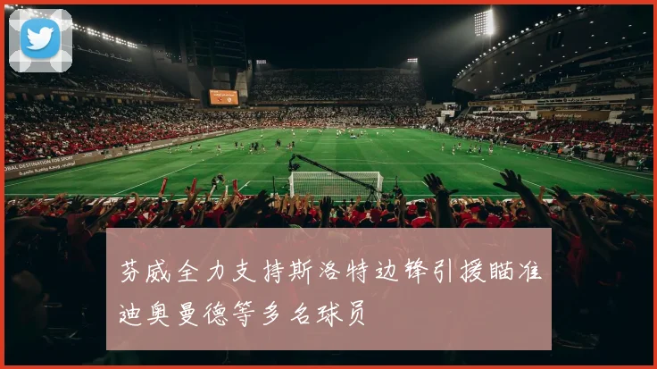 芬威全力支持斯洛特边锋引援瞄准迪奥曼德等多名球员