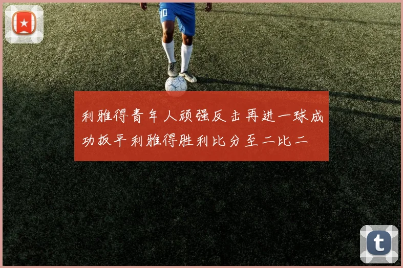 利雅得青年人顽强反击再进一球成功扳平利雅得胜利比分至二比二