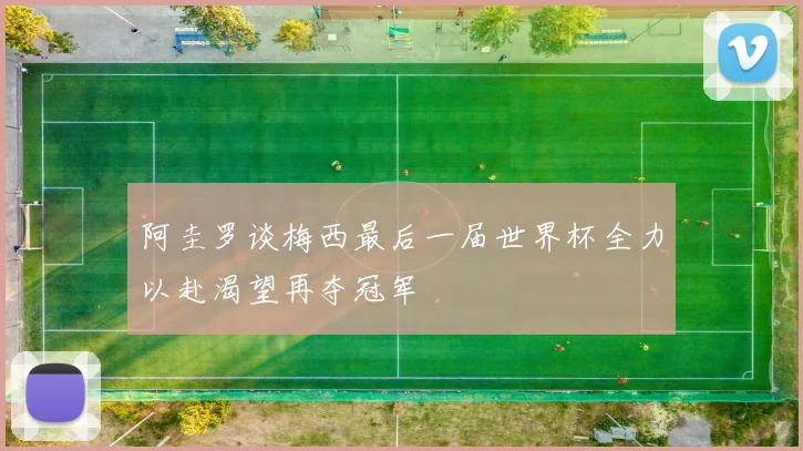 阿圭罗谈梅西最后一届世界杯全力以赴渴望再夺冠军