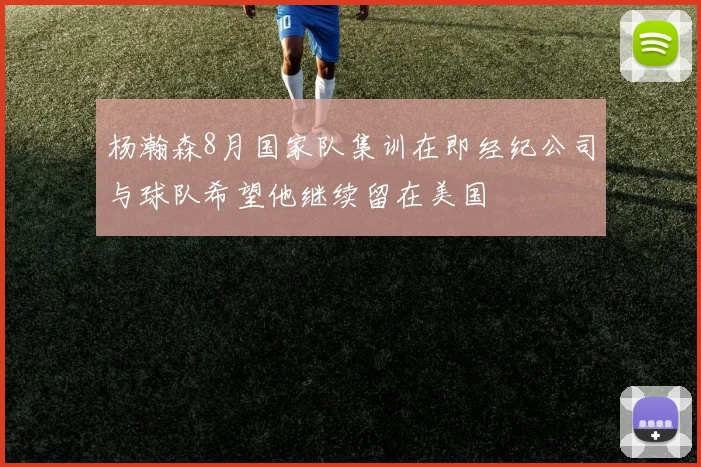 杨瀚森8月国家队集训在即经纪公司与球队希望他继续留在美国