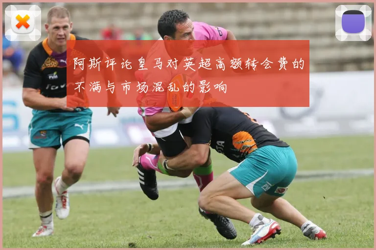 阿斯评论皇马对英超高额转会费的不满与市场混乱的影响