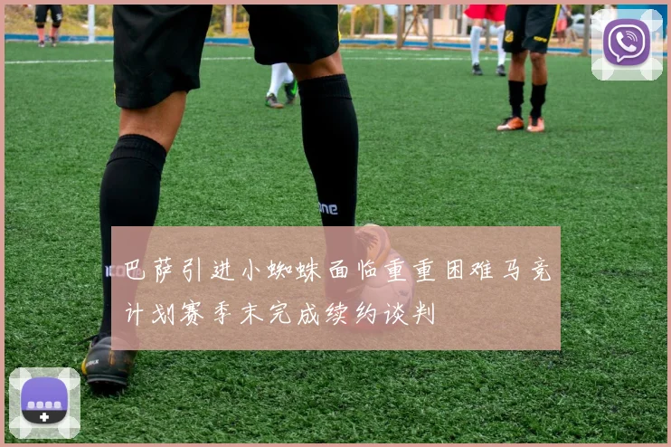 巴萨引进小蜘蛛面临重重困难马竞计划赛季末完成续约谈判