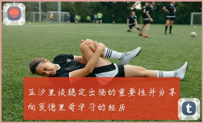 亚沙里谈稳定出场的重要性并分享向莫德里奇学习的经历