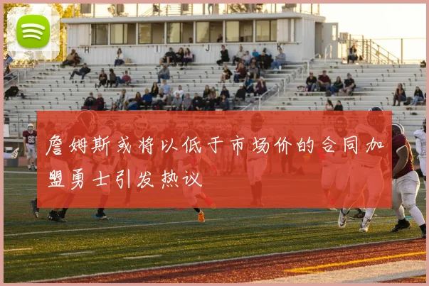 詹姆斯或将以低于市场价的合同加盟勇士引发热议
