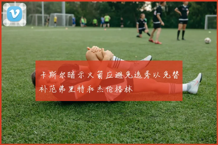 卡斯尔暗示火箭应避免选秀以免替补范弗里特和杰伦格林