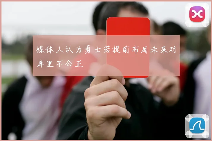 媒体人认为勇士若提前布局未来对库里不公正