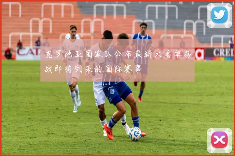 克罗地亚国家队公布最新大名单备战即将到来的国际赛事