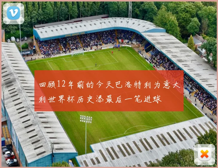 回顾12年前的今天巴洛特利为意大利世界杯历史添最后一笔进球