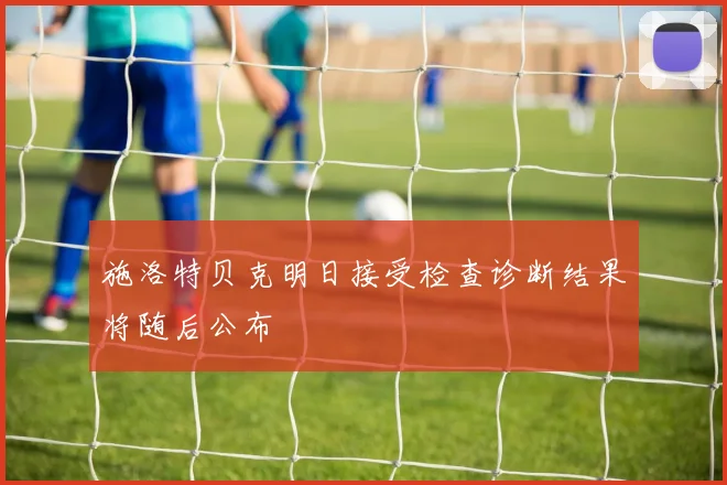 施洛特贝克明日接受检查诊断结果将随后公布