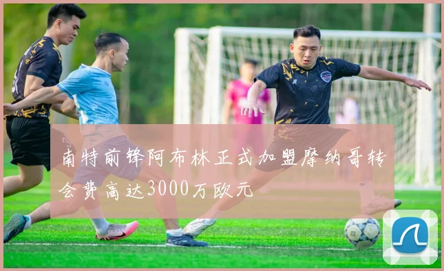 南特前锋阿布林正式加盟摩纳哥转会费高达3000万欧元