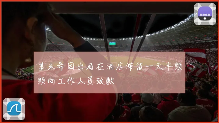 基米希因出局在酒店滞留一天半频频向工作人员致歉
