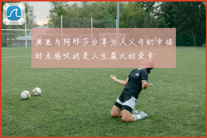 库里与阿耶莎分享为人父母的幸福时光感叹这是人生最大的荣幸
