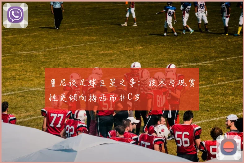 鲁尼谈足球巨星之争：技术与观赏性更倾向梅西而非C罗